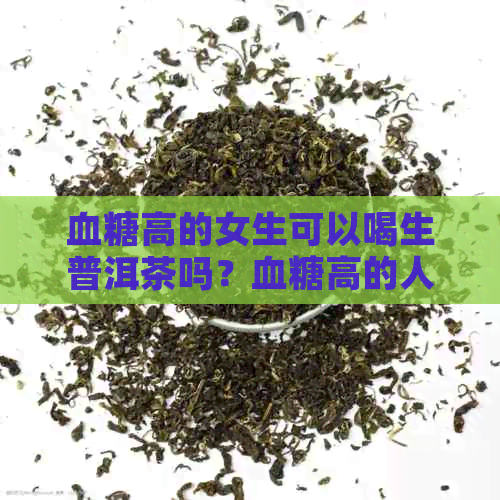 血糖高的女生可以喝生普洱茶吗？血糖高的人能喝普洱茶叶茶吗？