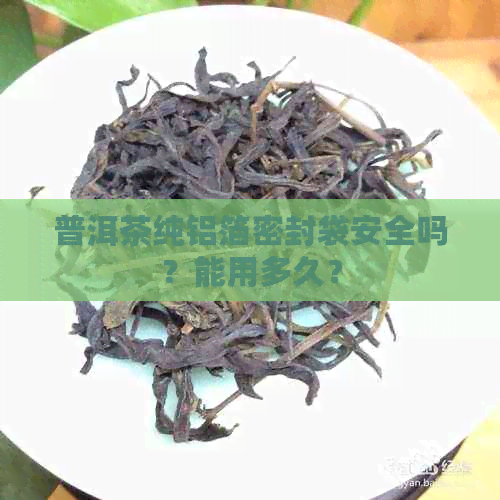 普洱茶纯铝箔密封袋安全吗？能用多久？