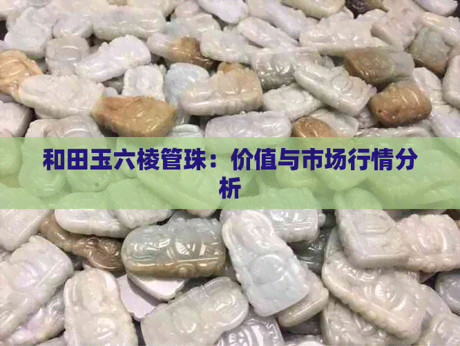 和田玉六棱管珠：价值与市场行情分析