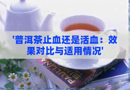 '普洱茶止血还是活血：效果对比与适用情况'