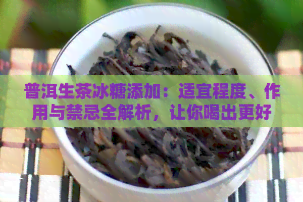 普洱生茶冰糖添加：适宜程度、作用与禁忌全解析，让你喝出更好的茶味