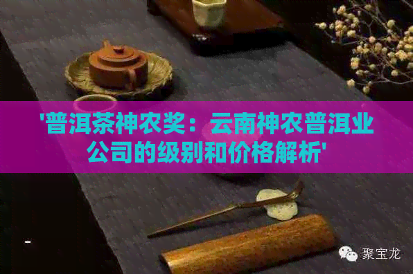 '普洱茶神农奖：云南神农普洱业公司的级别和价格解析'