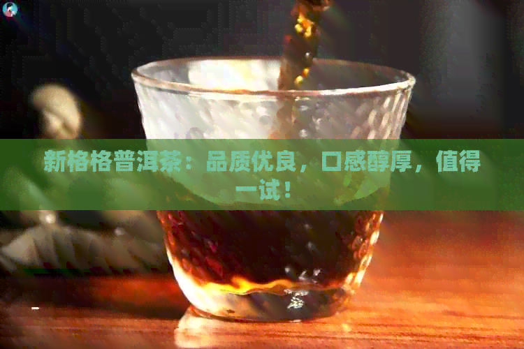 新格格普洱茶：品质优良，口感醇厚，值得一试！