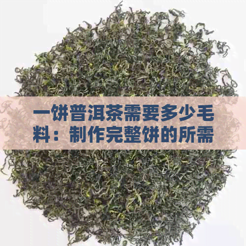 一饼普洱茶需要多少毛料：制作完整饼的所需新茶叶量和重量