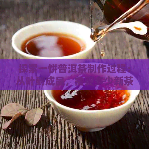 探索一饼普洱茶制作过程：从叶到成品，需要多少新茶叶？