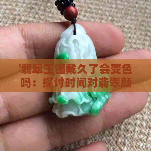 '翡翠玉镯戴久了会变色吗：探讨时间对翡翠颜色的影响'