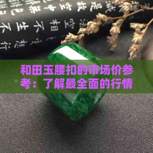 和田玉腰扣的市场价参考：了解最全面的行情与价格区间，如何挑选合适的作品