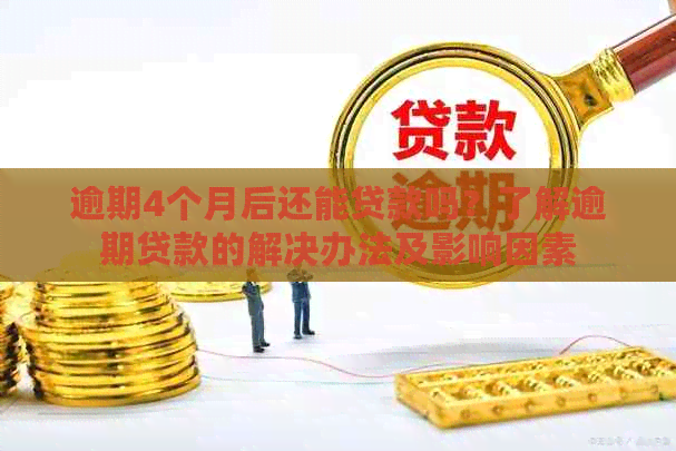 逾期4个月后还能贷款吗？了解逾期贷款的解决办法及影响因素