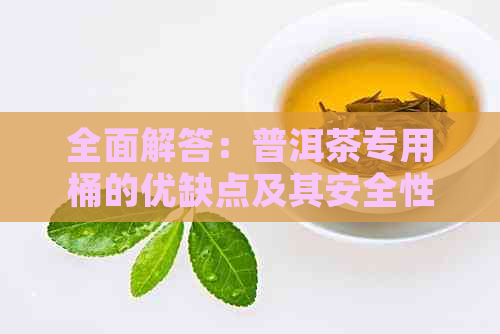 全面解答：普洱茶专用桶的优缺点及其安全性分析，是否值得长期存？