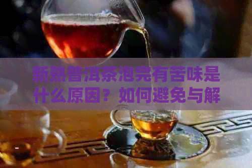 新熟普洱茶泡完有苦味是什么原因？如何避免与解决？