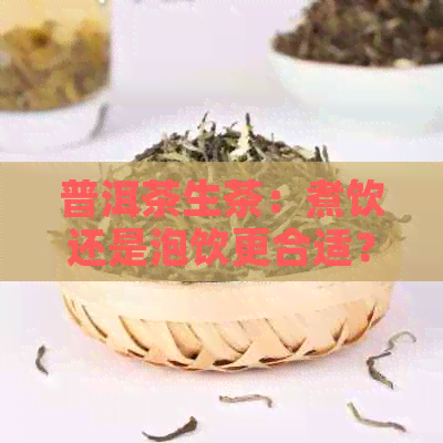 普洱茶生茶：煮饮还是泡饮更合适？探讨两种饮用方式的差异