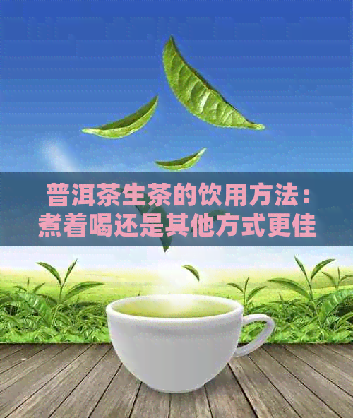 普洱茶生茶的饮用方法：煮着喝还是其他方式更佳？