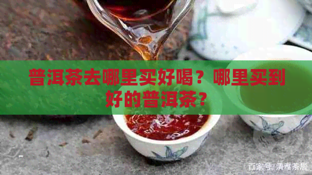 普洱茶去哪里买好喝？哪里买到好的普洱茶？