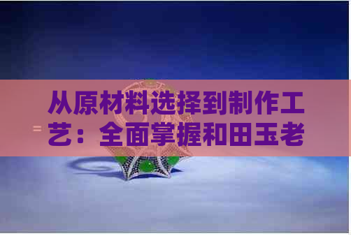 从原材料选择到制作工艺：全面掌握和田玉老型珠的制作方法与技巧