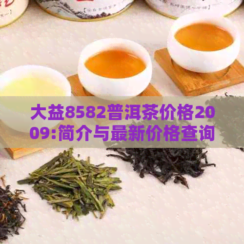 大益8582普洱茶价格2009:简介与最新价格查询，包括8592和8592价格表