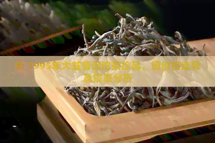 新 1995年大益普洱沱茶珍品，历价格走势及投资分析