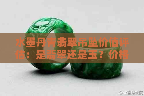 水墨丹青翡翠吊坠价值评估：是翡翠还是玉？价格如何？