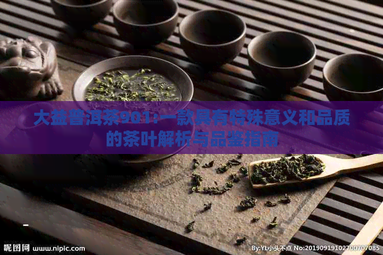 大益普洱茶901:一款具有特殊意义和品质的茶叶解析与品鉴指南