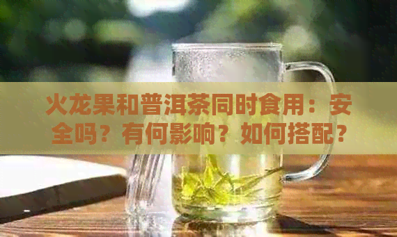 火龙果和普洱茶同时食用：安全吗？有何影响？如何搭配？