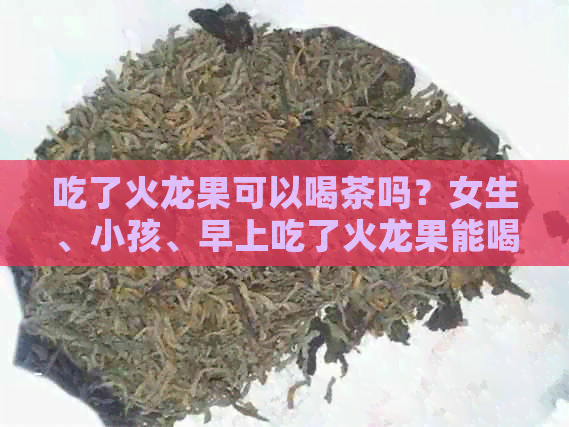 吃了火龙果可以喝茶吗？女生、小孩、早上吃了火龙果能喝茶叶吗？