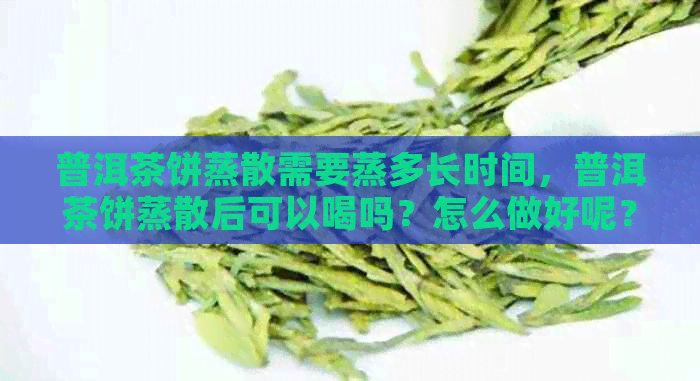 普洱茶饼蒸散需要蒸多长时间，普洱茶饼蒸散后可以喝吗？怎么做好呢？