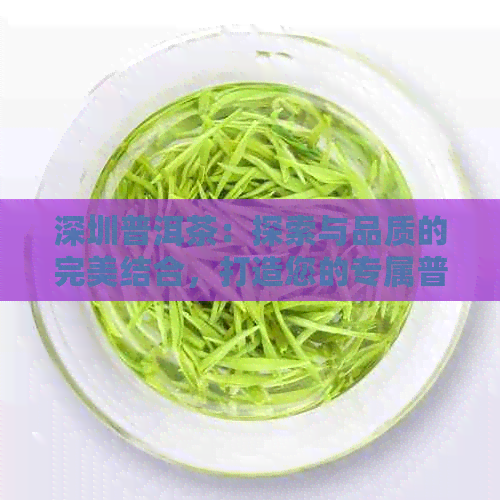 深圳普洱茶：探索与品质的完美结合，打造您的专属普洱茶体验