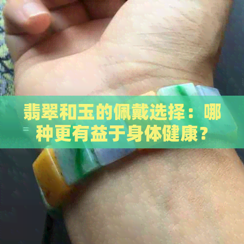 翡翠和玉的佩戴选择：哪种更有益于身体健康？