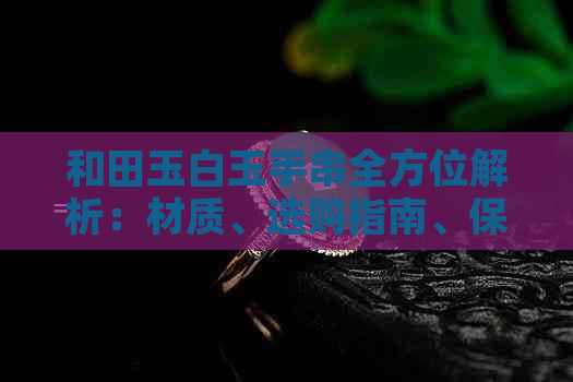 和田玉白玉手串全方位解析：材质、选购指南、保养技巧与搭配建议