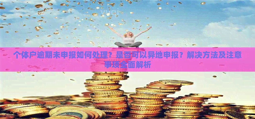 个体户逾期未申报如何处理？是否可以异地申报？解决方法及注意事项全面解析