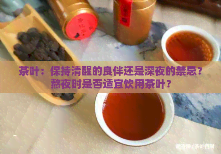 茶叶：保持清醒的良伴还是深夜的禁忌？熬夜时是否适宜饮用茶叶？