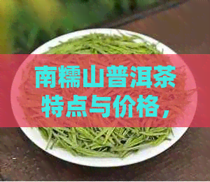 南糯山普洱茶特点与价格，白莺山和布朗山普洱茶口感对比分析