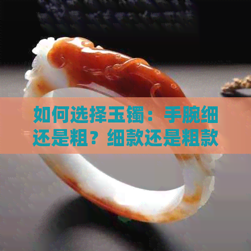 如何选择玉镯：手腕细还是粗？细款还是粗款更美？解答所有疑问