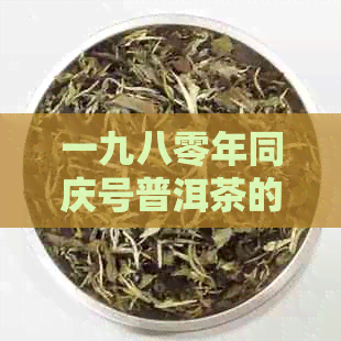 一九八零年同庆号普洱茶的价格及购买渠道，了解这款经典老茶的品质与价值