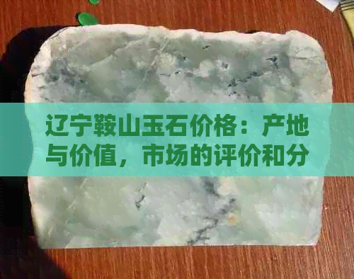 辽宁鞍山玉石价格：产地与价值，市场的评价和分析