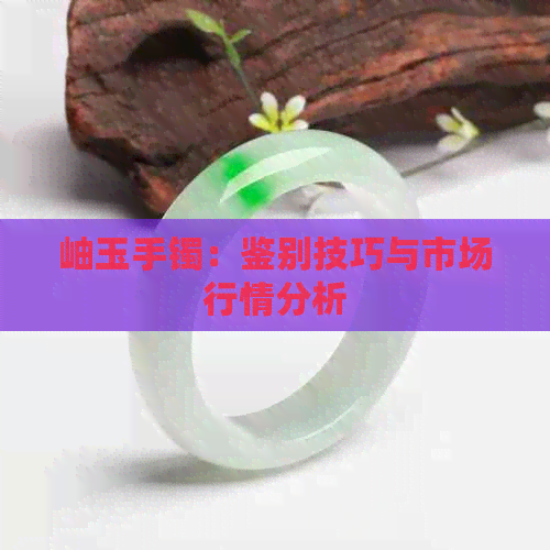 岫玉手镯：鉴别技巧与市场行情分析