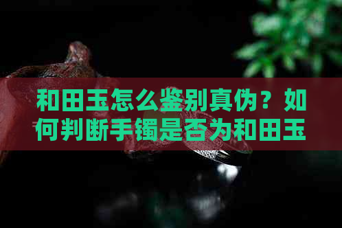 和田玉怎么鉴别真伪？如何判断手镯是否为和田玉？