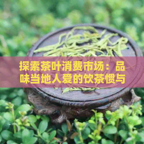 探索茶叶消费市场：品味当地人爱的饮茶惯与文化