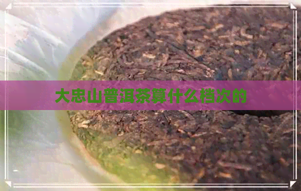 大忠山普洱茶算什么档次的