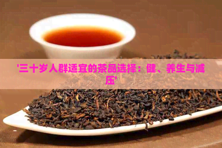 '三十岁人群适宜的茶品选择：健、养生与减压'