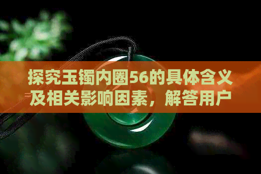 探究玉镯内圈56的具体含义及相关影响因素，解答用户关于玉镯尺寸的疑问