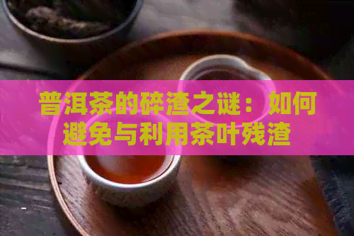 普洱茶的碎渣之谜：如何避免与利用茶叶残渣