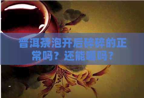 普洱茶泡开后碎碎的正常吗？还能喝吗？