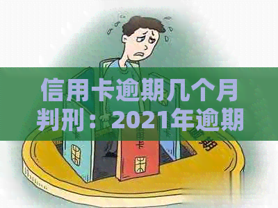 信用卡逾期几个月判刑：2021年逾期金额和时间的影响及可能的刑事责任。