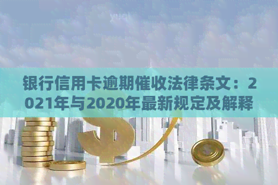 银行信用卡逾期法律条文：2021年与2020年最新规定及解释