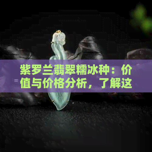 紫罗兰翡翠糯冰种：价值与价格分析，了解这种珍贵材料的真正价值