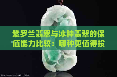 紫罗兰翡翠与冰种翡翠的保值能力比较：哪种更值得投资？