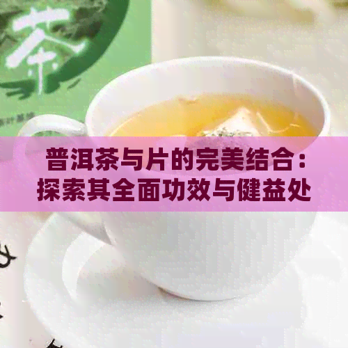 普洱茶与片的完美结合：探索其全面功效与健益处