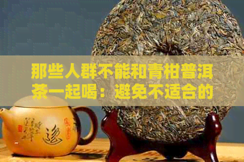 那些人群不能和青柑普洱茶一起喝：避免不适合的饮用组合