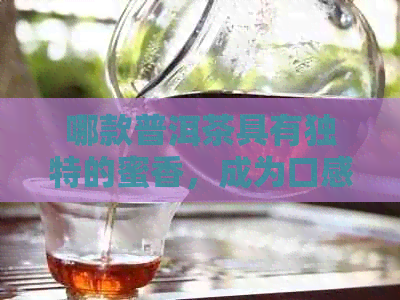 哪款普洱茶具有独特的蜜香，成为口感的完美选择？