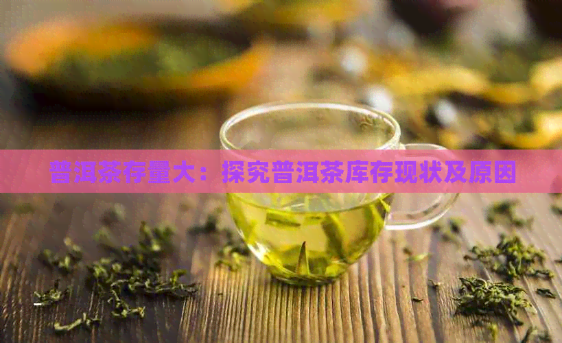 普洱茶存量大：探究普洱茶库存现状及原因